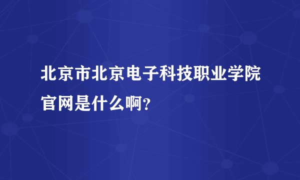 北京市北京电子科技职业学院官网是什么啊？