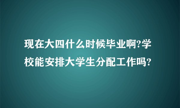 现在大四什么时候毕业啊?学校能安排大学生分配工作吗?