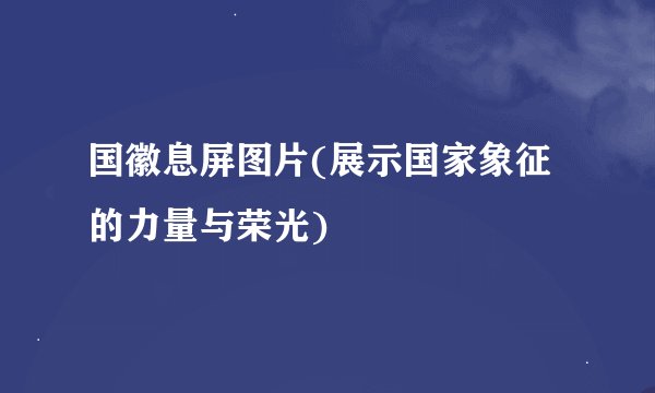 国徽息屏图片(展示国家象征的力量与荣光)