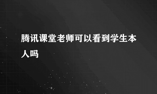腾讯课堂老师可以看到学生本人吗
