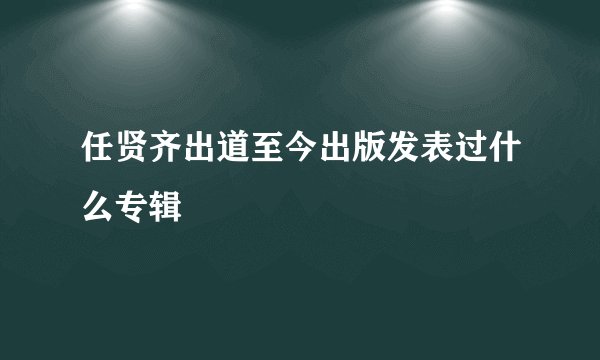 任贤齐出道至今出版发表过什么专辑