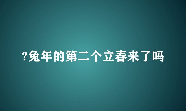 ?兔年的第二个立春来了吗