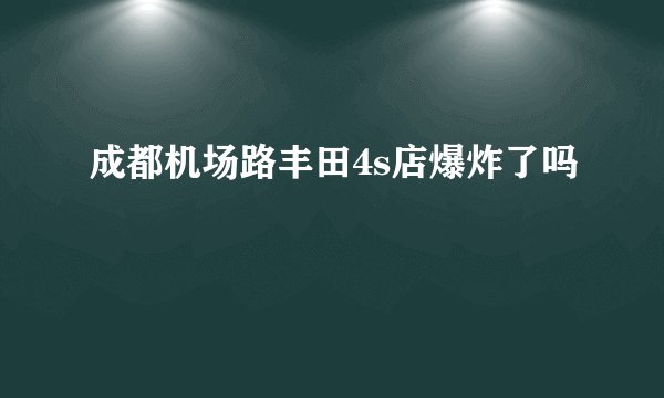 成都机场路丰田4s店爆炸了吗