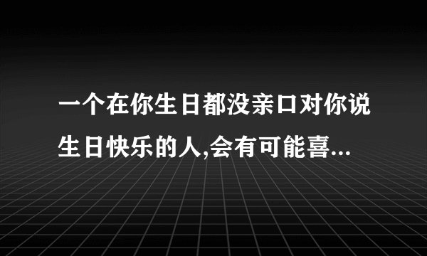 一个在你生日都没亲口对你说生日快乐的人,会有可能喜欢你么?