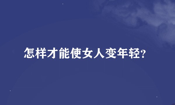 怎样才能使女人变年轻?