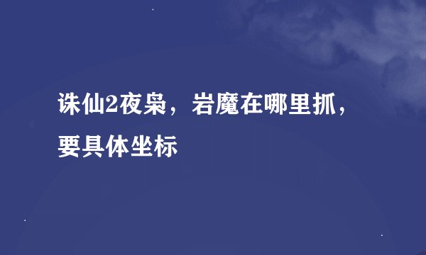 诛仙2夜枭，岩魔在哪里抓，要具体坐标