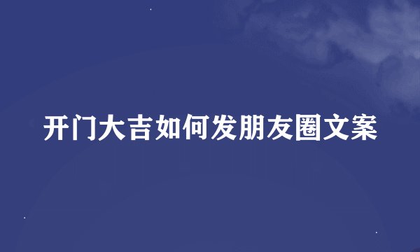 开门大吉如何发朋友圈文案
