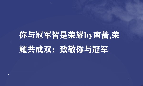 你与冠军皆是荣耀by南蔷,荣耀共成双：致敬你与冠军