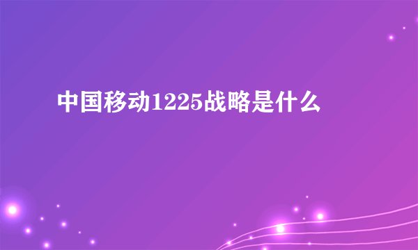 中国移动1225战略是什么