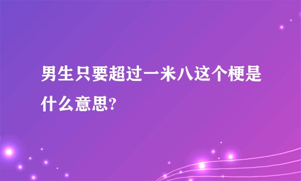男生只要超过一米八这个梗是什么意思?