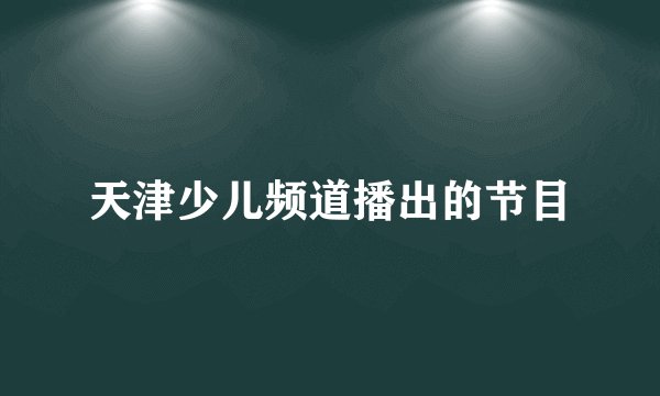 天津少儿频道播出的节目