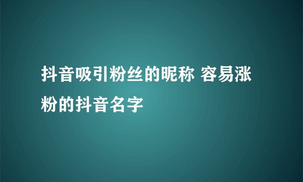 抖音吸引粉丝的昵称 容易涨粉的抖音名字
