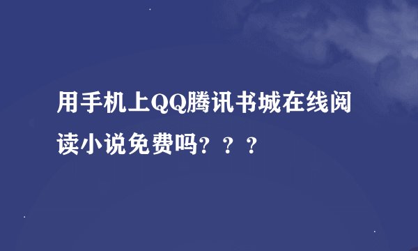 用手机上QQ腾讯书城在线阅读小说免费吗？？？
