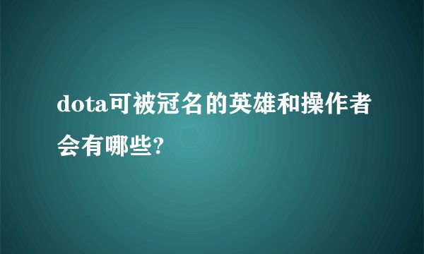 dota可被冠名的英雄和操作者会有哪些?