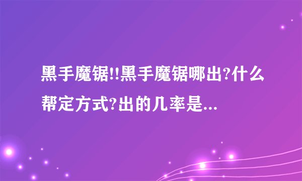 黑手魔锯!!黑手魔锯哪出?什么帮定方式?出的几率是多少?!20分