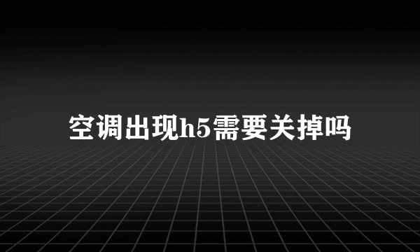 空调出现h5需要关掉吗