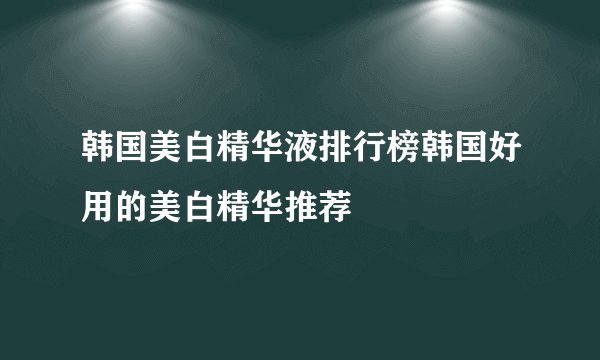 韩国美白精华液排行榜韩国好用的美白精华推荐