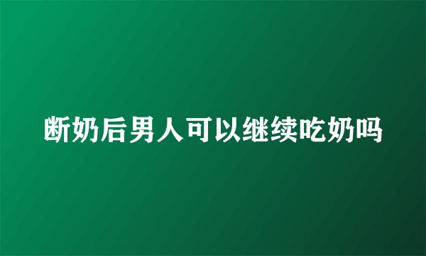 断奶后男人可以继续吃奶吗