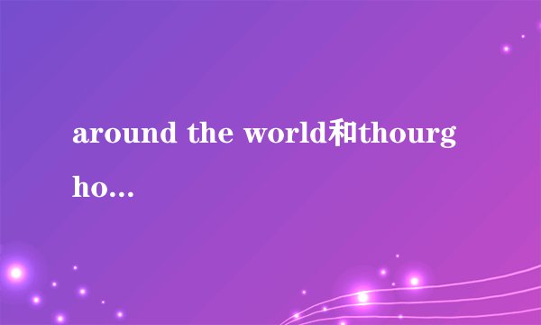 around the world和thourghouttheworld的区别