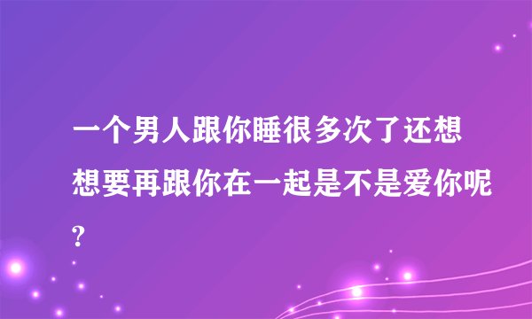 一个男人跟你睡很多次了还想想要再跟你在一起是不是爱你呢?