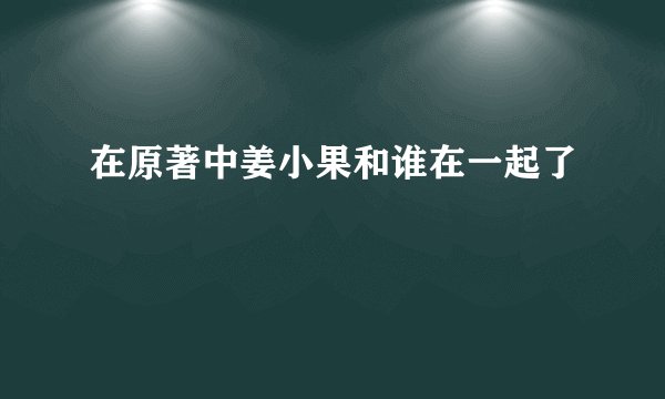 在原著中姜小果和谁在一起了