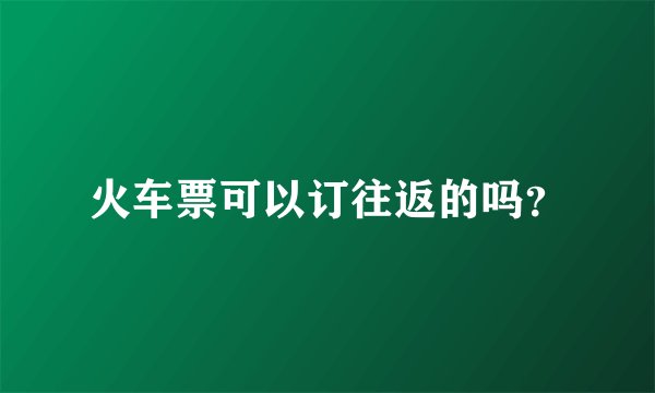 火车票可以订往返的吗？