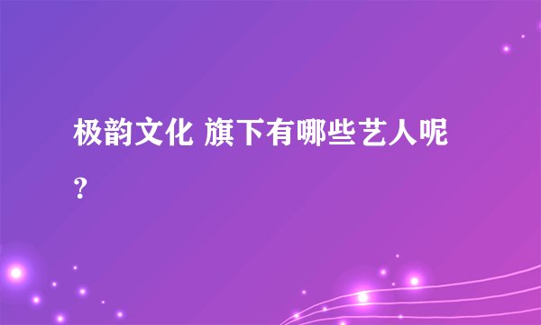 极韵文化 旗下有哪些艺人呢？
