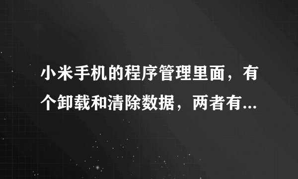 小米手机的程序管理里面，有个卸载和清除数据，两者有何区别，要想彻底删除软件，应该选哪个呢