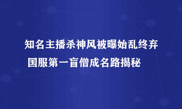 知名主播杀神风被曝始乱终弃 国服第一盲僧成名路揭秘