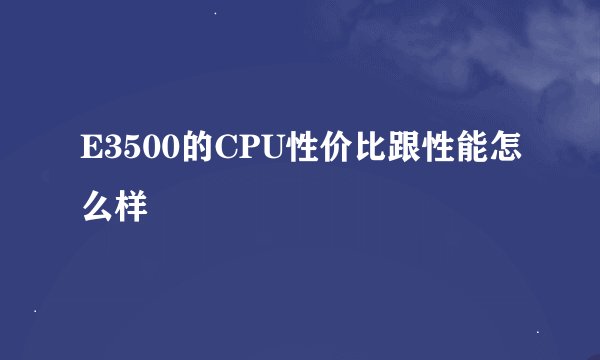 E3500的CPU性价比跟性能怎么样