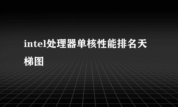 intel处理器单核性能排名天梯图