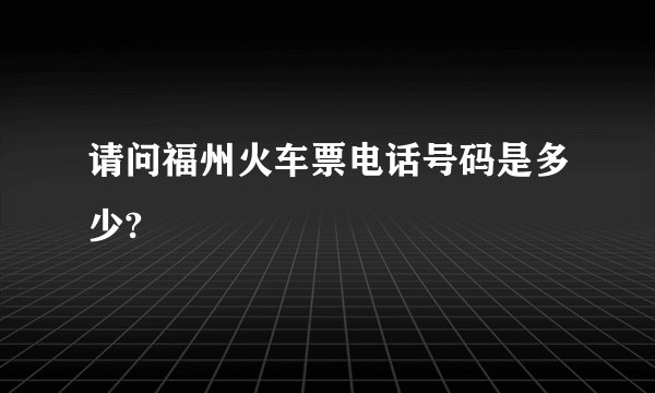 请问福州火车票电话号码是多少?