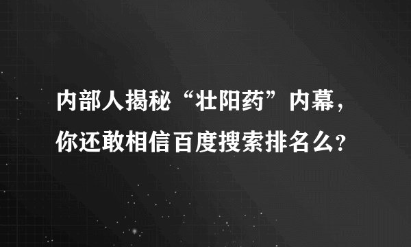 内部人揭秘“壮阳药”内幕，你还敢相信百度搜索排名么？