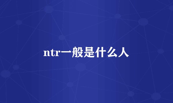 ntr一般是什么人