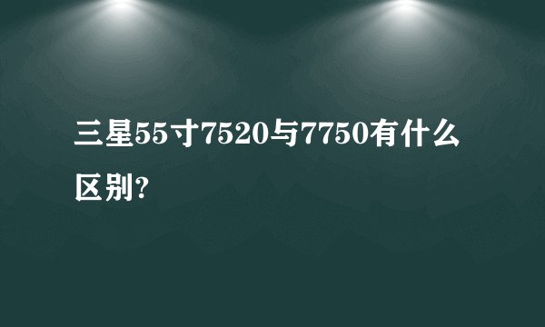 三星55寸7520与7750有什么区别?