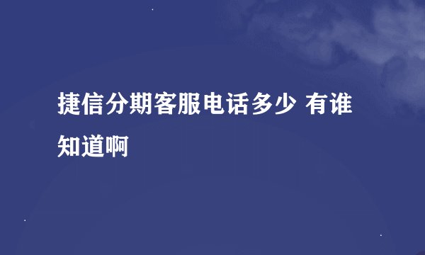 捷信分期客服电话多少 有谁知道啊