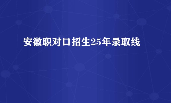 安徽职对口招生25年录取线