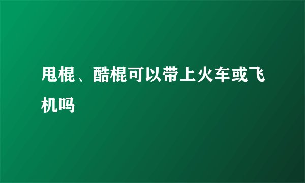 甩棍、酷棍可以带上火车或飞机吗