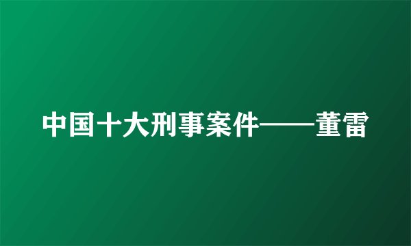 中国十大刑事案件——董雷