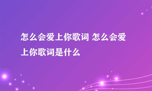 怎么会爱上你歌词 怎么会爱上你歌词是什么