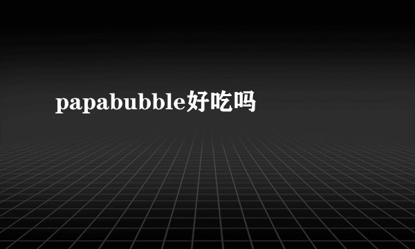 papabubble好吃吗