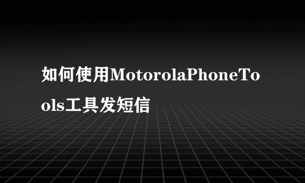 如何使用MotorolaPhoneTools工具发短信