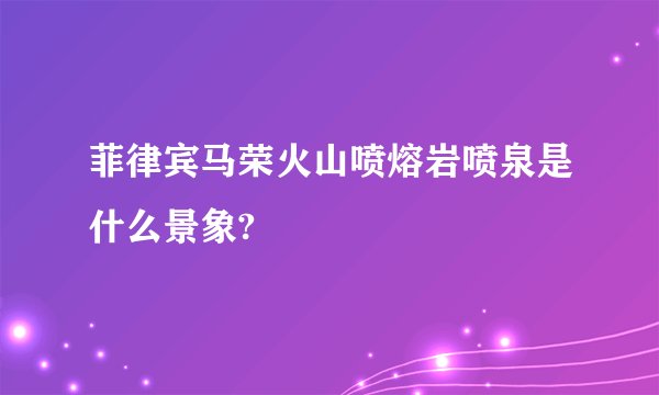 菲律宾马荣火山喷熔岩喷泉是什么景象?