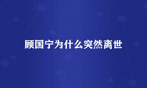顾国宁为什么突然离世