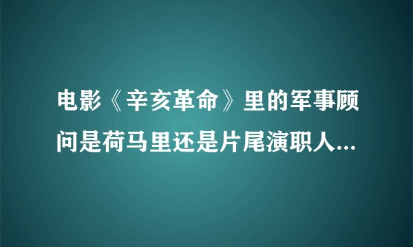 电影《辛亥革命》里的军事顾问是荷马里还是片尾演职人员表里的咸马里?史