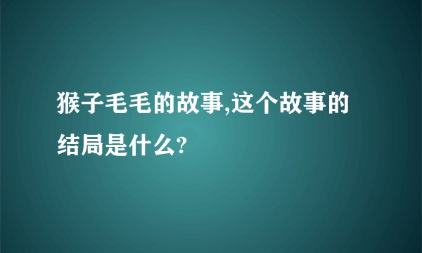 猴子毛毛的故事,这个故事的结局是什么?