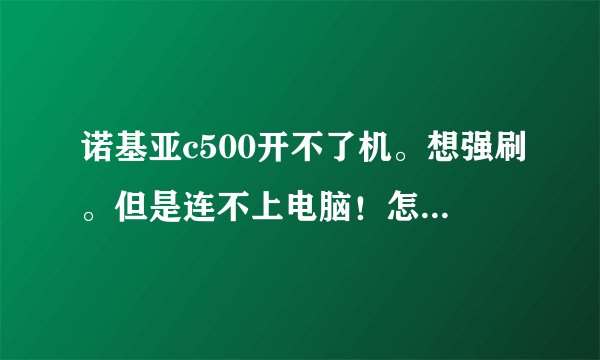 诺基亚c500开不了机。想强刷。但是连不上电脑！怎么办？？？急急急。跪求各位大侠