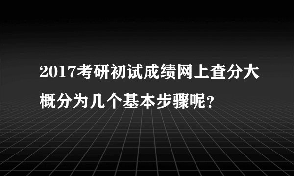 2017考研初试成绩网上查分大概分为几个基本步骤呢？