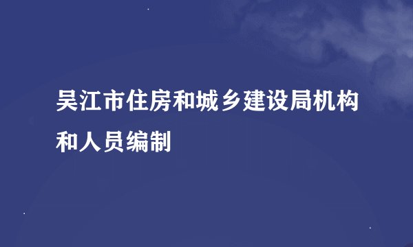 吴江市住房和城乡建设局机构和人员编制