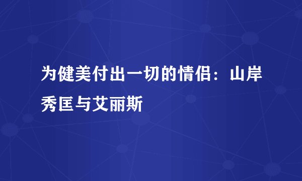 为健美付出一切的情侣：山岸秀匡与艾丽斯